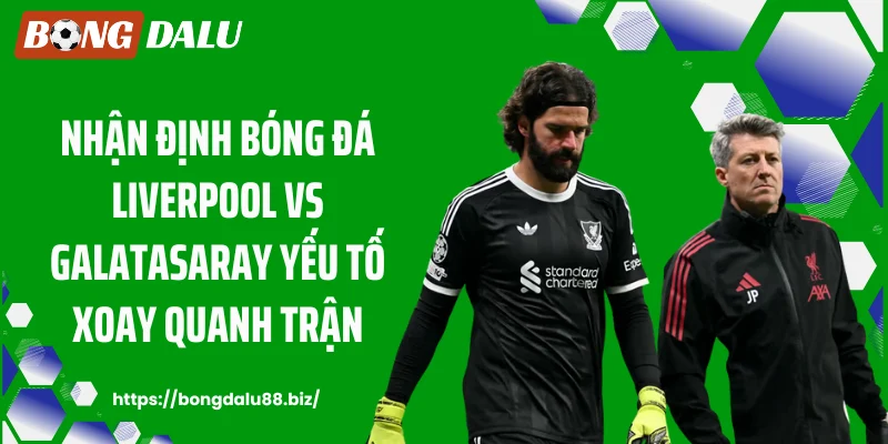 Nhận định bóng đá Liverpool vs Galatasaray yếu tố xoay quanh trận